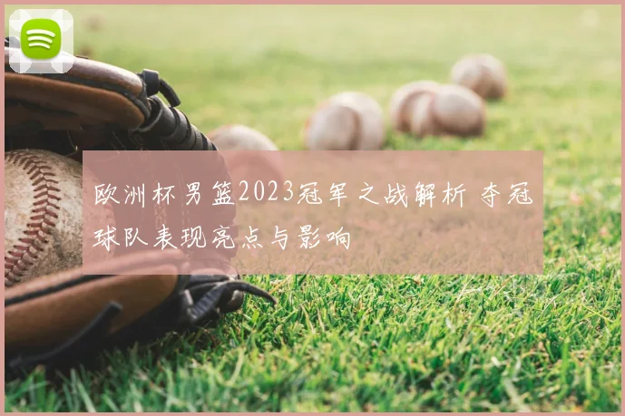 欧洲杯男篮2023冠军之战解析 夺冠球队表现亮点与影响