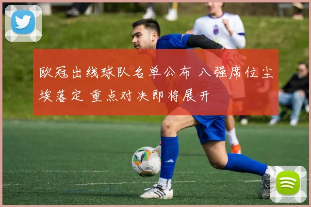 欧冠出线球队名单公布 八强席位尘埃落定 重点对决即将展开