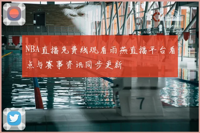 NBA直播免费线观看雨燕直播平台看点与赛事资讯同步更新