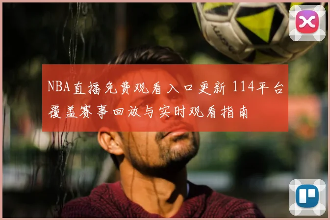 NBA直播免费观看入口更新 114平台覆盖赛事回放与实时观看指南