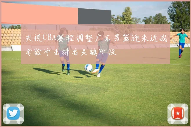 央视CBA赛程调整广东男篮迎来连战考验冲击排名关键阶段