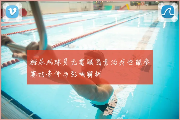 糖尿病球员无需胰岛素治疗也能参赛的条件与影响解析