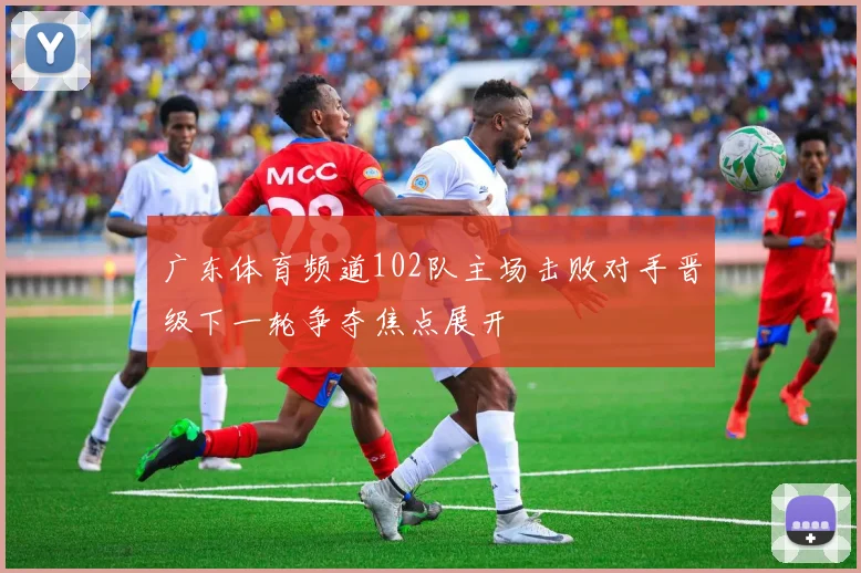 广东体育频道102队主场击败对手晋级下一轮争夺焦点展开