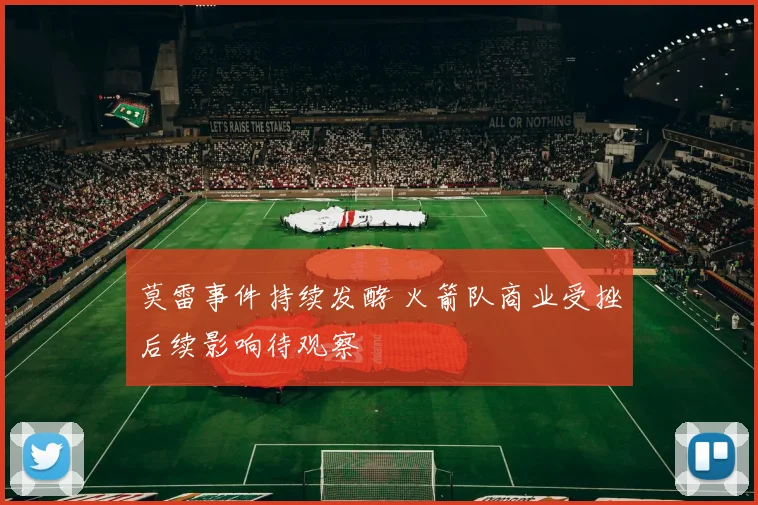 莫雷事件持续发酵 火箭队商业受挫后续影响待观察