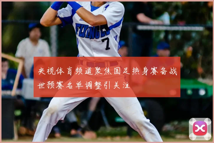 央视体育频道聚焦国足热身赛备战世预赛名单调整引关注