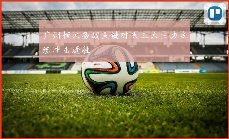 广州恒大备战关键对决三大主力合练冲击连胜