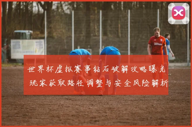 世界杯虚拟赛事钻石破解攻略曝光 玩家获取路径调整与安全风险解析