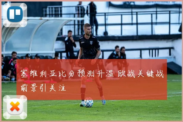 塞维利亚比分预测升温 欧战关键战前景引关注