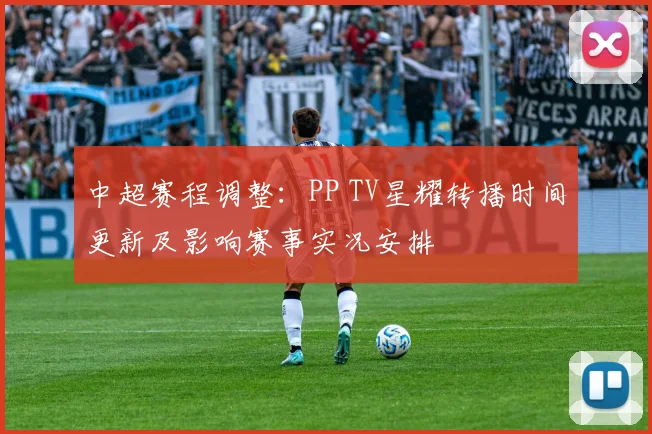 中超赛程调整:PP TV星耀转播时间更新及影响赛事实况安排