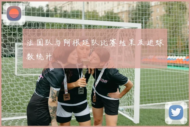法国队与阿根廷队比赛结果及进球数统计