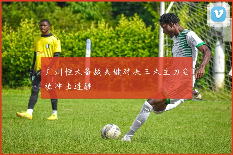 广州恒大备战关键对决三大主力合练冲击连胜