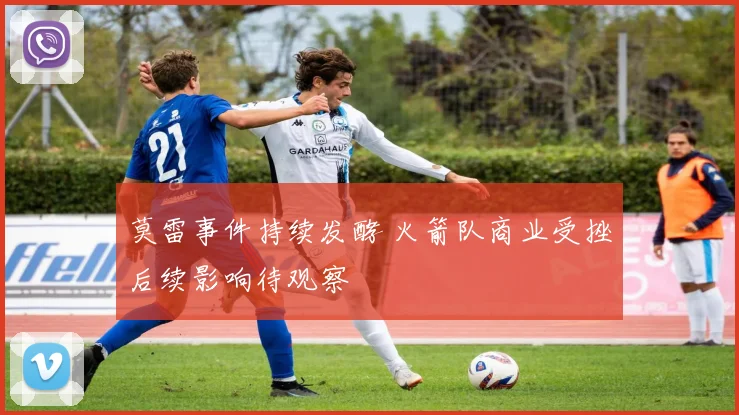 莫雷事件持续发酵 火箭队商业受挫后续影响待观察