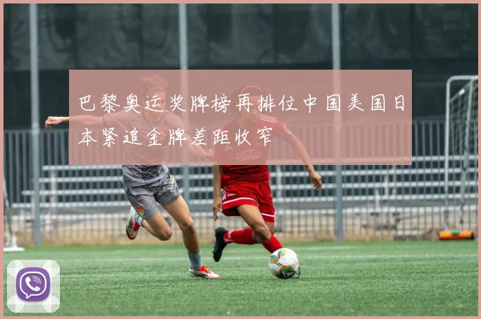 巴黎奥运奖牌榜再排位中国美国日本紧追金牌差距收窄