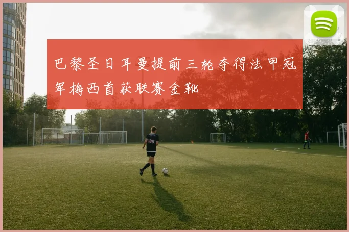 巴黎圣日耳曼提前三轮夺得法甲冠军梅西首获联赛金靴