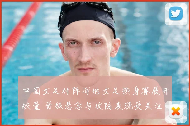 中国女足对阵海地女足热身赛展开较量 晋级悬念与攻防表现受关注