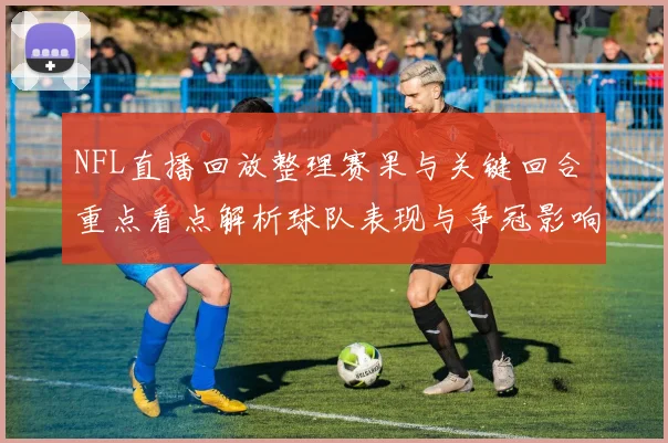 NFL直播回放整理赛果与关键回合 重点看点解析球队表现与争冠影响