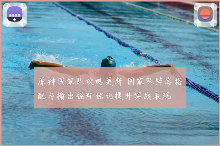 原神国家队攻略更新 国家队阵容搭配与输出循环优化提升实战表现