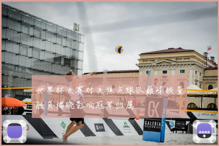 世界杯决赛对决焦点球队巅峰较量胜负揭晓影响冠军归属