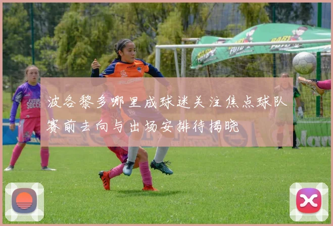 波各黎多哪里成球迷关注焦点球队赛前去向与出场安排待揭晓