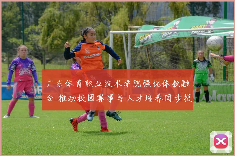 广东体育职业技术学院强化体教融合 推动校园赛事与人才培养同步提升