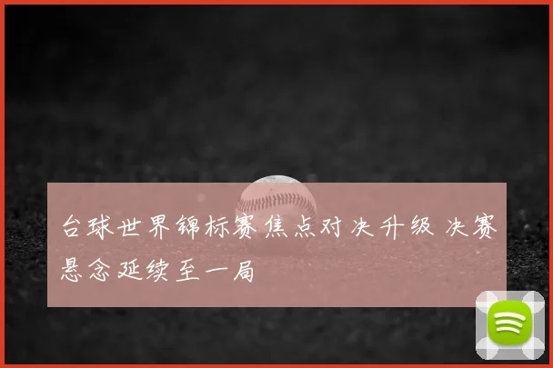 台球世界锦标赛焦点对决升级 决赛悬念延续至一局