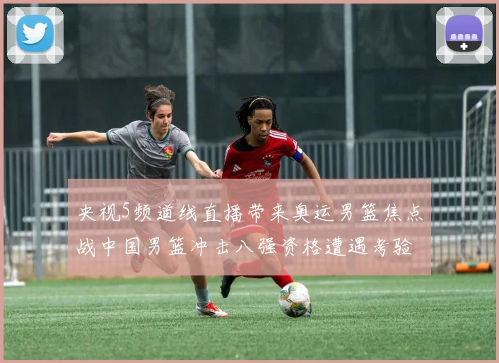 央视5频道线直播带来奥运男篮焦点战中国男篮冲击八强资格遭遇考验
