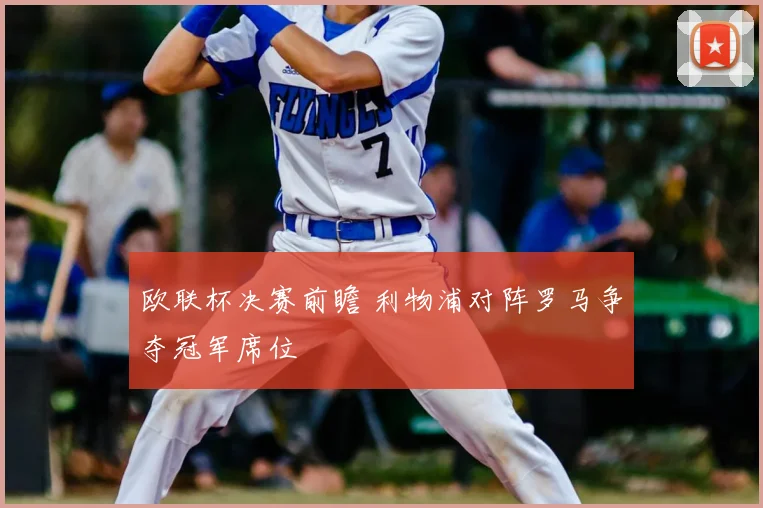 欧联杯决赛前瞻 利物浦对阵罗马争夺冠军席位