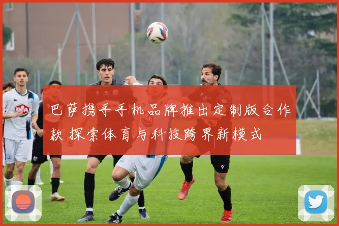 巴萨携手手机品牌推出定制版合作款 探索体育与科技跨界新模式