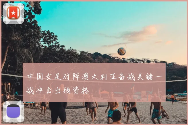 中国女足对阵澳大利亚备战关键一战冲击出线资格
