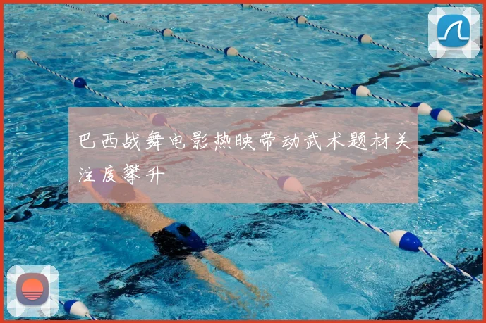 巴西战舞电影热映带动武术题材关注度攀升