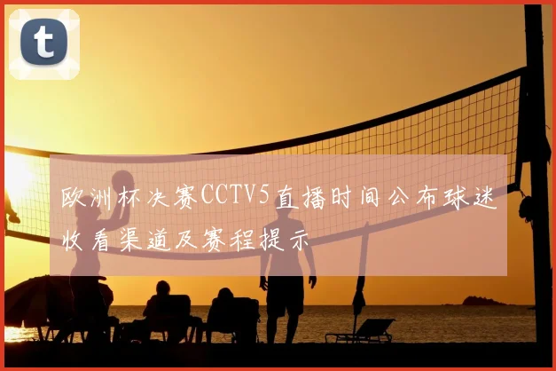 欧洲杯决赛CCTV5直播时间公布球迷收看渠道及赛程提示