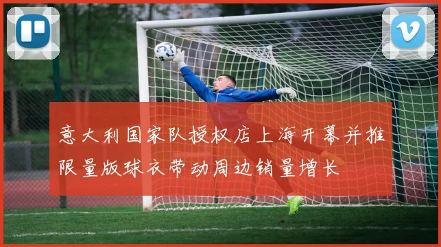 意大利国家队授权店上海开幕并推限量版球衣带动周边销量增长