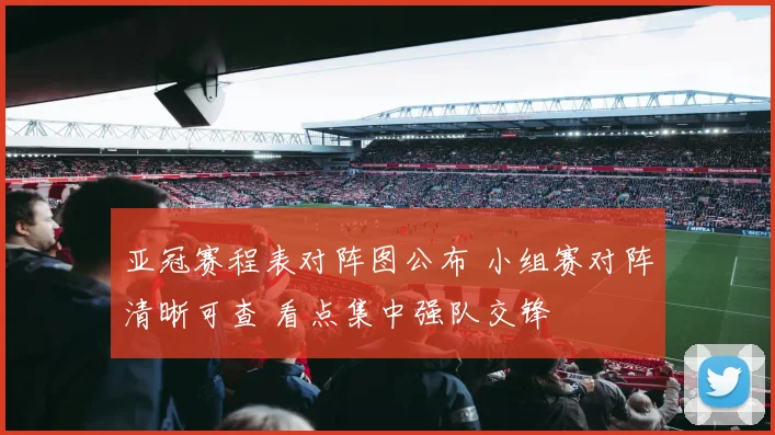 亚冠赛程表对阵图公布 小组赛对阵清晰可查 看点集中强队交锋
