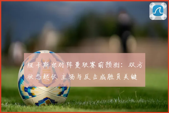 纽卡斯尔对阵曼联赛前预测：双方状态起伏 主场与反击成胜负关键