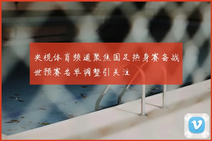 央视体育频道聚焦国足热身赛备战世预赛名单调整引关注