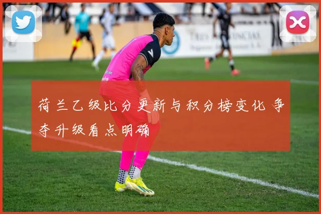 荷兰乙级比分更新与积分榜变化 争夺升级看点明确