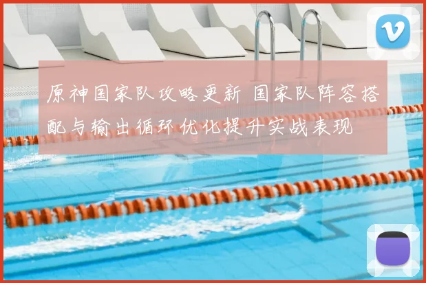 原神国家队攻略更新 国家队阵容搭配与输出循环优化提升实战表现