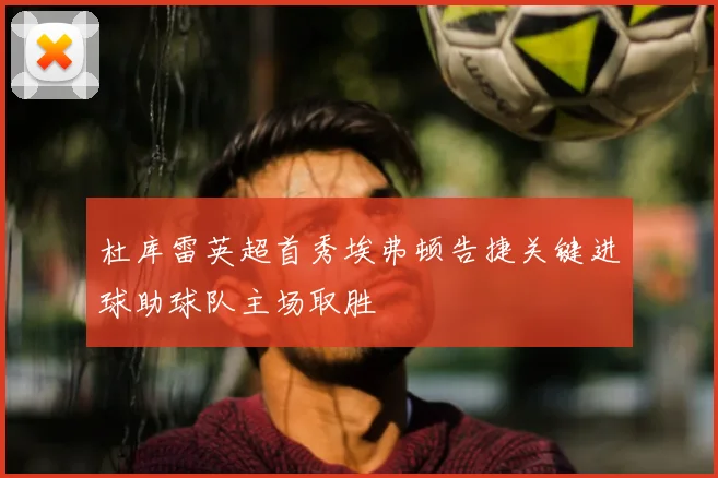 杜库雷英超首秀埃弗顿告捷关键进球助球队主场取胜