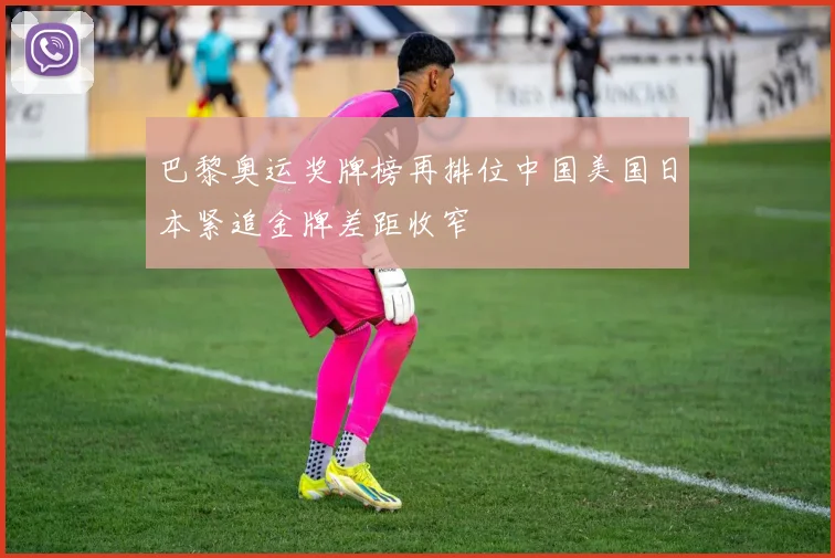 巴黎奥运奖牌榜再排位中国美国日本紧追金牌差距收窄