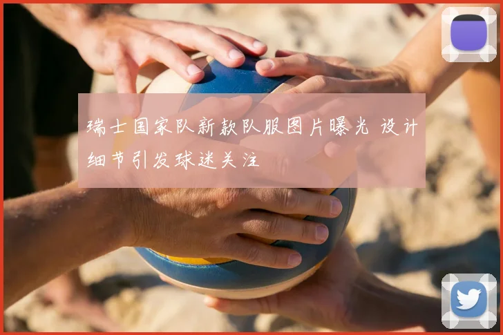 瑞士国家队新款队服图片曝光 设计细节引发球迷关注