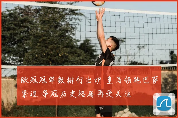 欧冠冠军数排行出炉 皇马领跑巴萨紧追 争冠历史格局再受关注