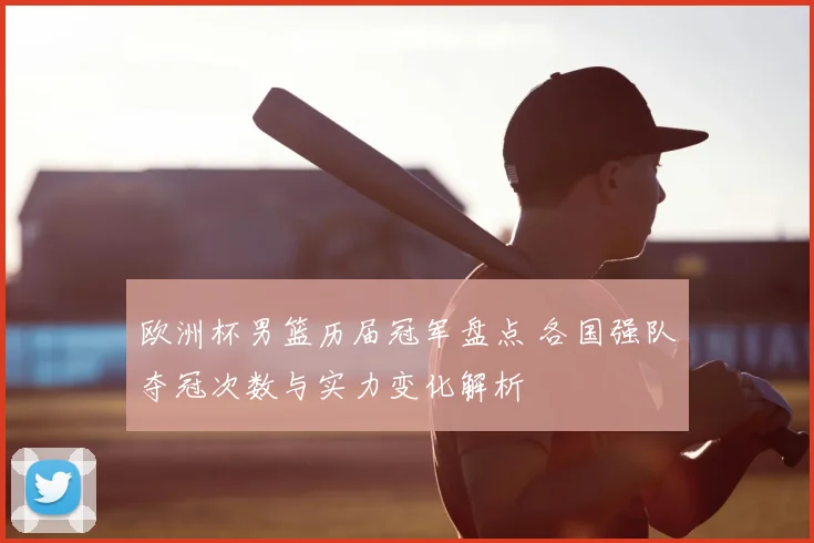 欧洲杯男篮历届冠军盘点 各国强队夺冠次数与实力变化解析