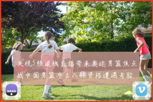 央视5频道线直播带来奥运男篮焦点战中国男篮冲击八强资格遭遇考验