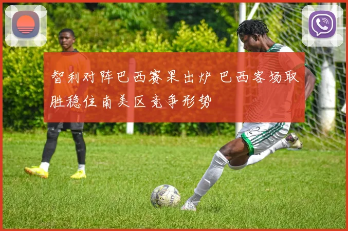 智利对阵巴西赛果出炉 巴西客场取胜稳住南美区竞争形势