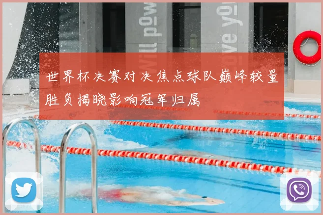 世界杯决赛对决焦点球队巅峰较量胜负揭晓影响冠军归属