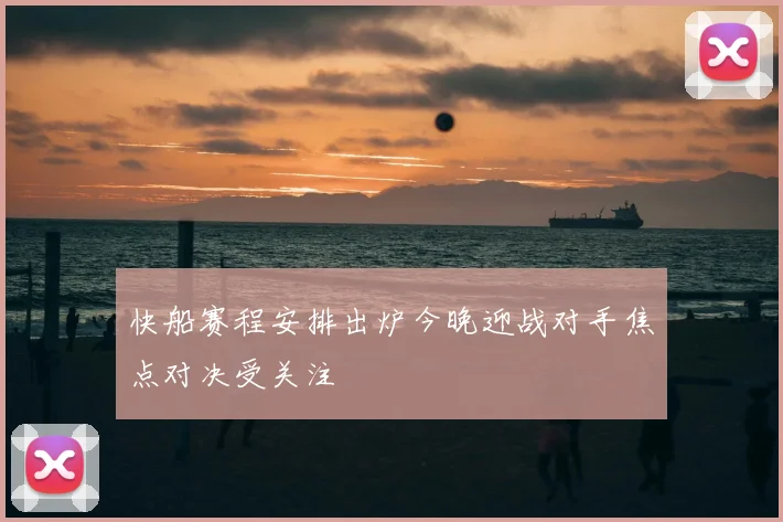 快船赛程安排出炉今晚迎战对手焦点对决受关注