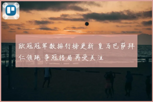 欧冠冠军数排行榜更新 皇马巴萨拜仁领跑 争冠格局再受关注