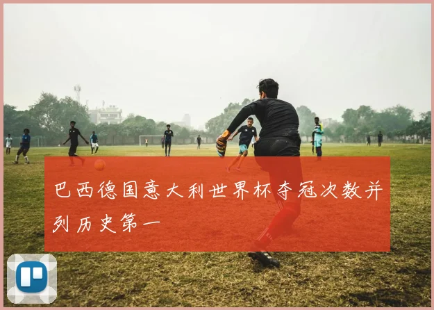 巴西德国意大利世界杯夺冠次数并列历史第一