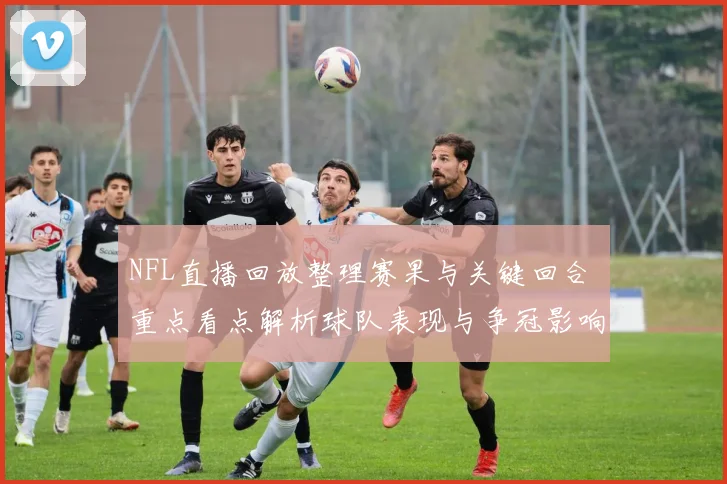 NFL直播回放整理赛果与关键回合 重点看点解析球队表现与争冠影响