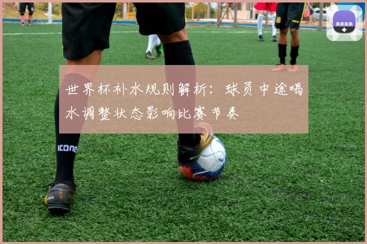世界杯补水规则解析：球员中途喝水调整状态影响比赛节奏
